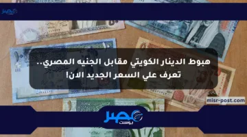 هبوط الدينار الكويتي مقابل الجنيه المصري.. تعرف على السعر الجديد الآن!